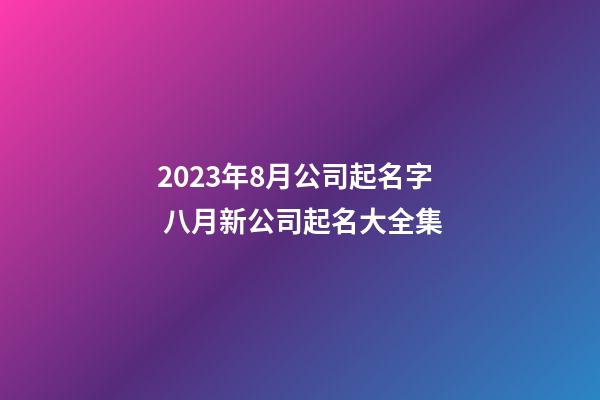2023年8月公司起名字 八月新公司起名大全集-第1張-公司起名-玄機(jī)派